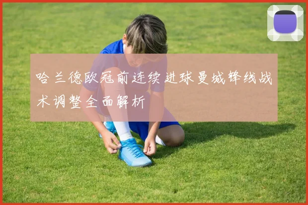 哈兰德欧冠前连续进球曼城锋线战术调整全面解析