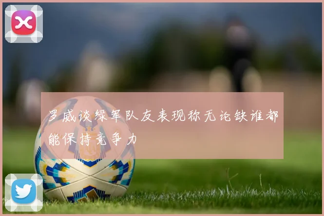 罗威谈绿军队友表现称无论缺谁都能保持竞争力